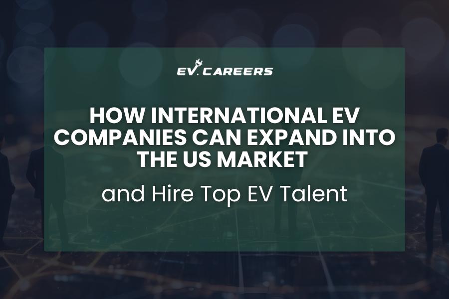 How International EV Companies Can Expand into the US Market and Hire Top EV Talent